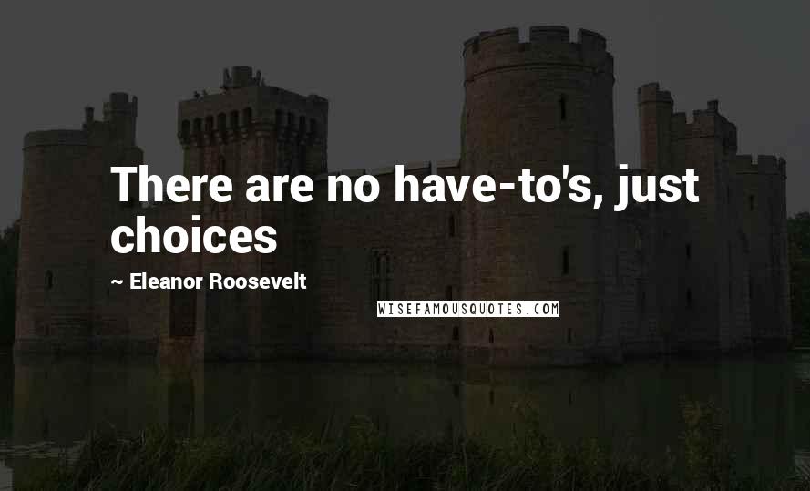 Eleanor Roosevelt Quotes: There are no have-to's, just choices