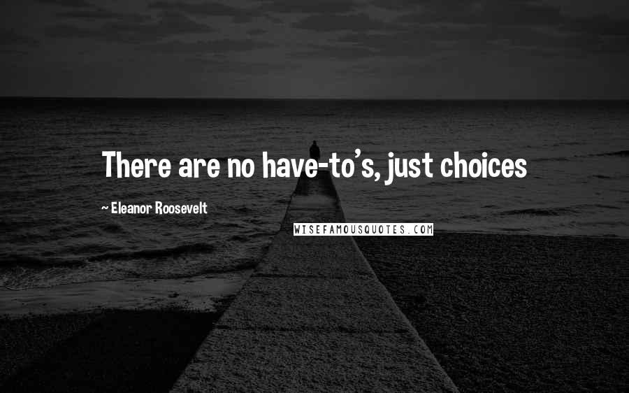 Eleanor Roosevelt Quotes: There are no have-to's, just choices