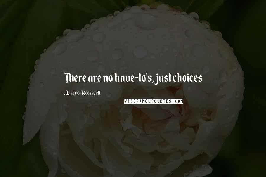 Eleanor Roosevelt Quotes: There are no have-to's, just choices