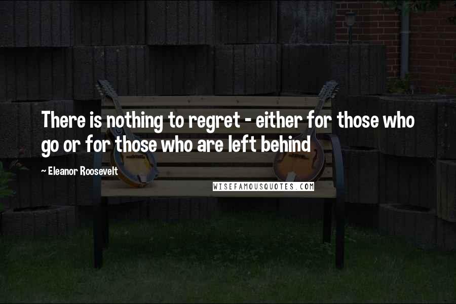 Eleanor Roosevelt Quotes: There is nothing to regret - either for those who go or for those who are left behind