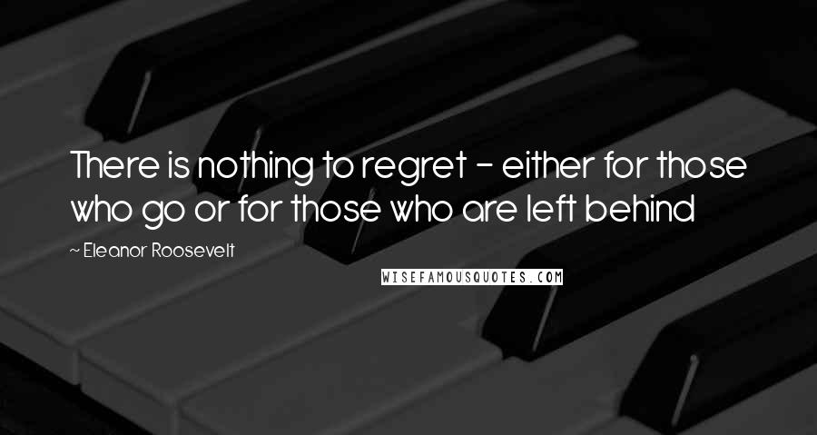 Eleanor Roosevelt Quotes: There is nothing to regret - either for those who go or for those who are left behind