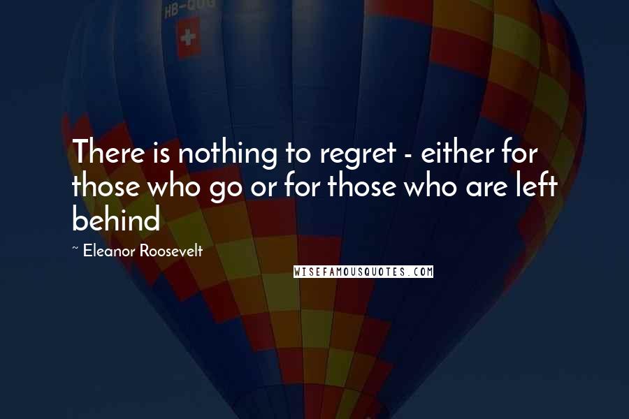Eleanor Roosevelt Quotes: There is nothing to regret - either for those who go or for those who are left behind