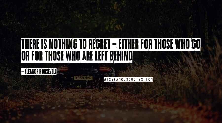 Eleanor Roosevelt Quotes: There is nothing to regret - either for those who go or for those who are left behind