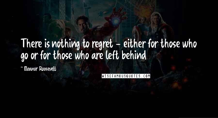 Eleanor Roosevelt Quotes: There is nothing to regret - either for those who go or for those who are left behind