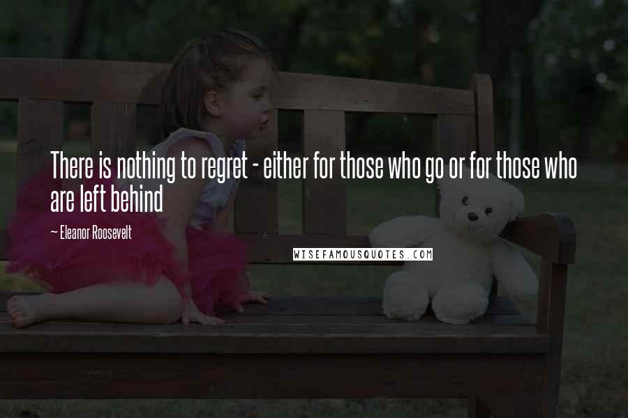 Eleanor Roosevelt Quotes: There is nothing to regret - either for those who go or for those who are left behind