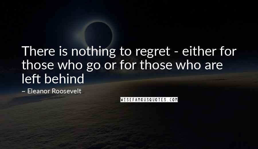 Eleanor Roosevelt Quotes: There is nothing to regret - either for those who go or for those who are left behind