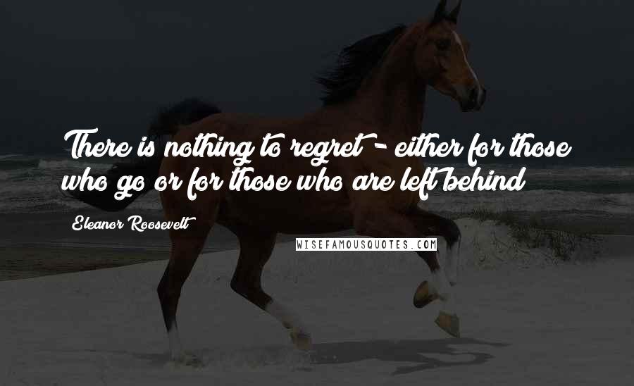 Eleanor Roosevelt Quotes: There is nothing to regret - either for those who go or for those who are left behind