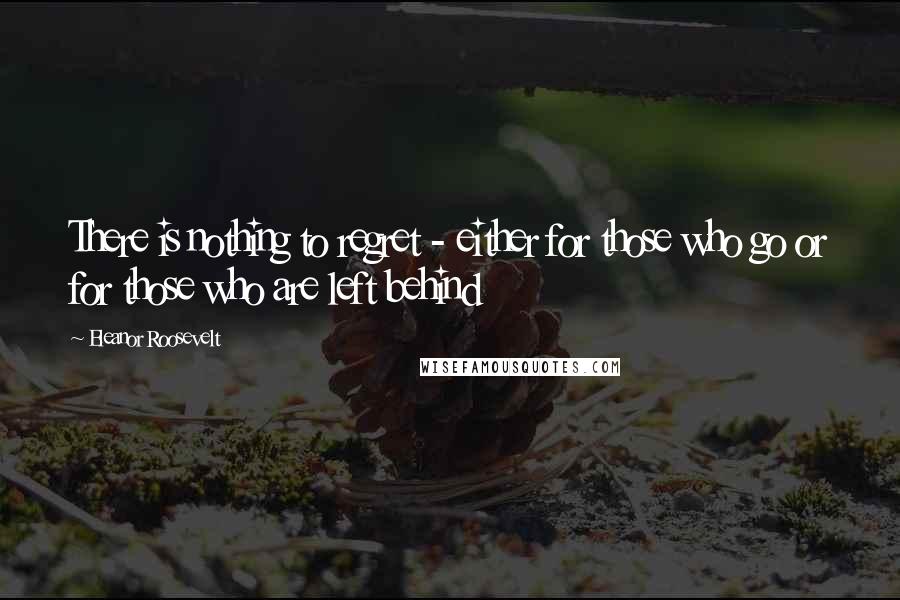 Eleanor Roosevelt Quotes: There is nothing to regret - either for those who go or for those who are left behind