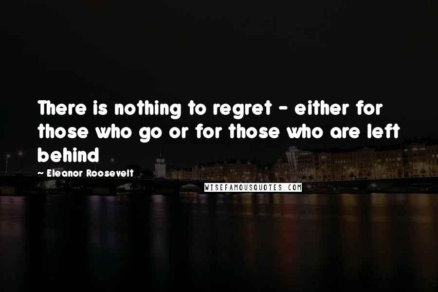 Eleanor Roosevelt Quotes: There is nothing to regret - either for those who go or for those who are left behind