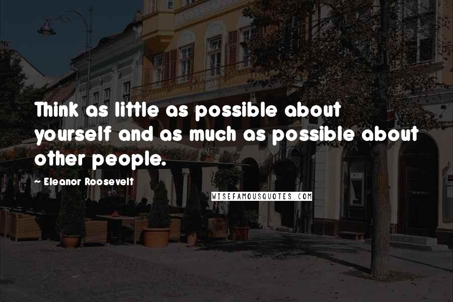 Eleanor Roosevelt Quotes: Think as little as possible about yourself and as much as possible about other people.