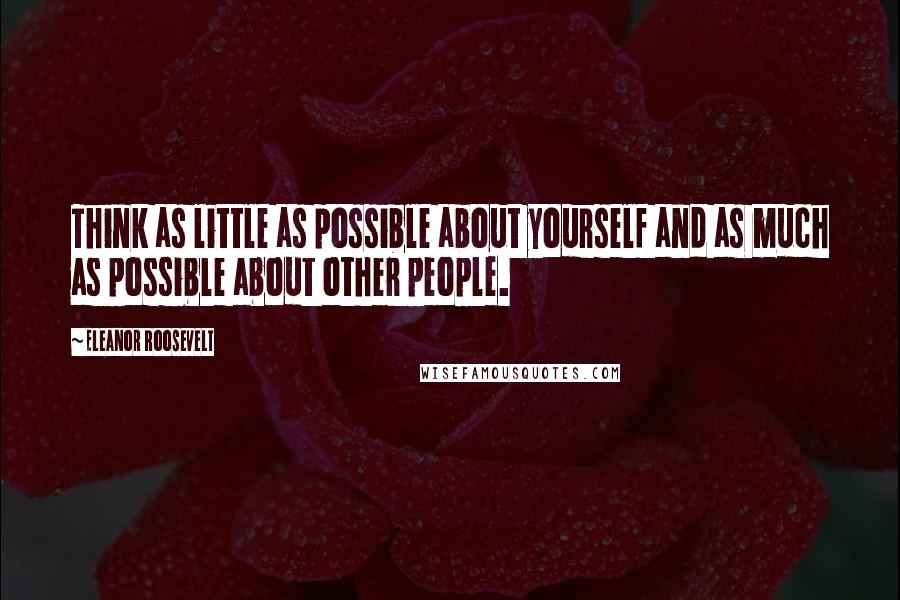 Eleanor Roosevelt Quotes: Think as little as possible about yourself and as much as possible about other people.