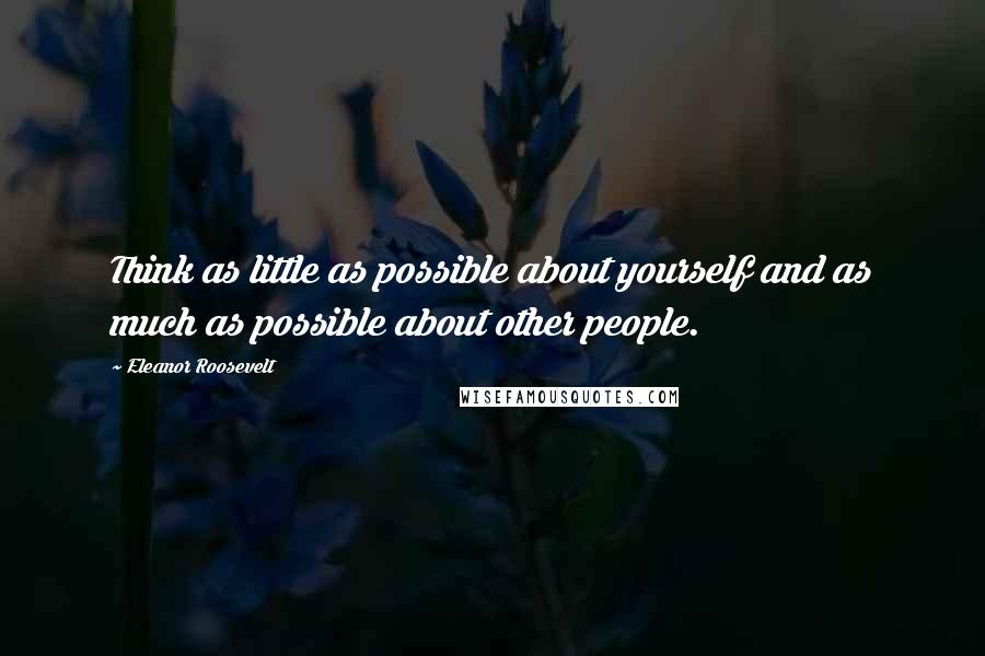 Eleanor Roosevelt Quotes: Think as little as possible about yourself and as much as possible about other people.