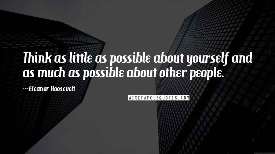 Eleanor Roosevelt Quotes: Think as little as possible about yourself and as much as possible about other people.
