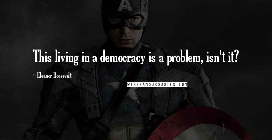 Eleanor Roosevelt Quotes: This living in a democracy is a problem, isn't it?