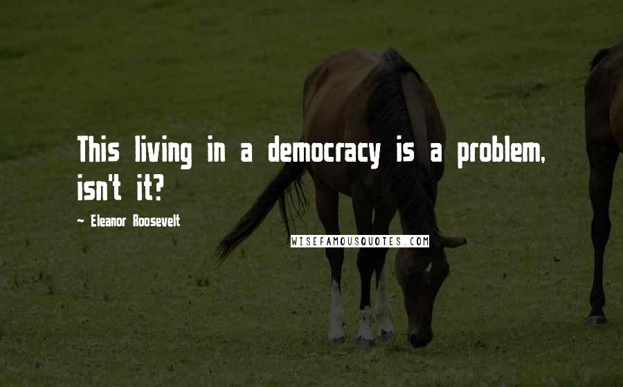Eleanor Roosevelt Quotes: This living in a democracy is a problem, isn't it?