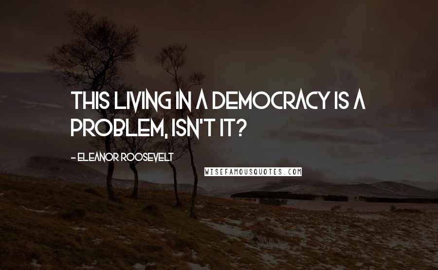 Eleanor Roosevelt Quotes: This living in a democracy is a problem, isn't it?