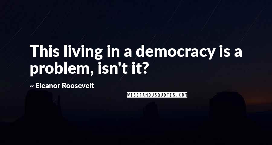 Eleanor Roosevelt Quotes: This living in a democracy is a problem, isn't it?