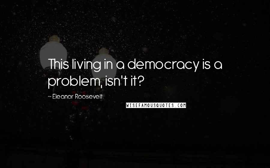 Eleanor Roosevelt Quotes: This living in a democracy is a problem, isn't it?