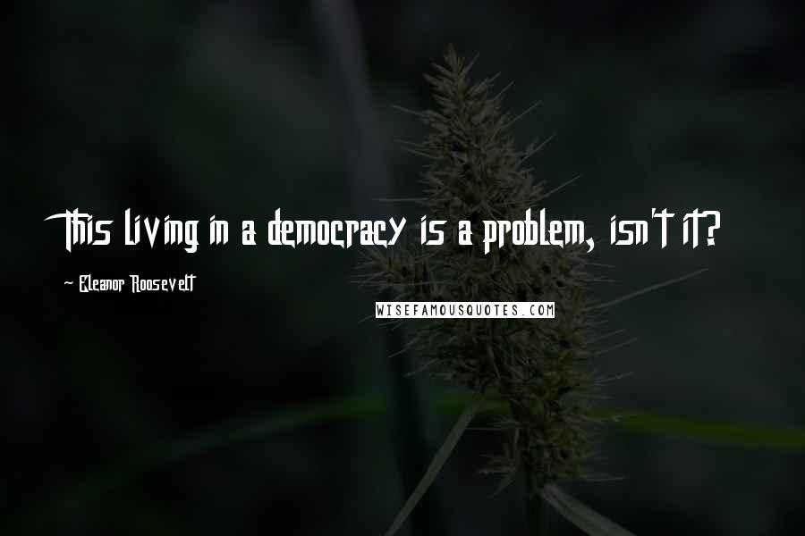 Eleanor Roosevelt Quotes: This living in a democracy is a problem, isn't it?