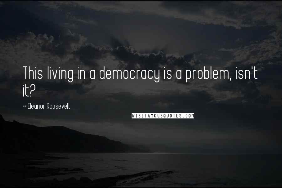 Eleanor Roosevelt Quotes: This living in a democracy is a problem, isn't it?