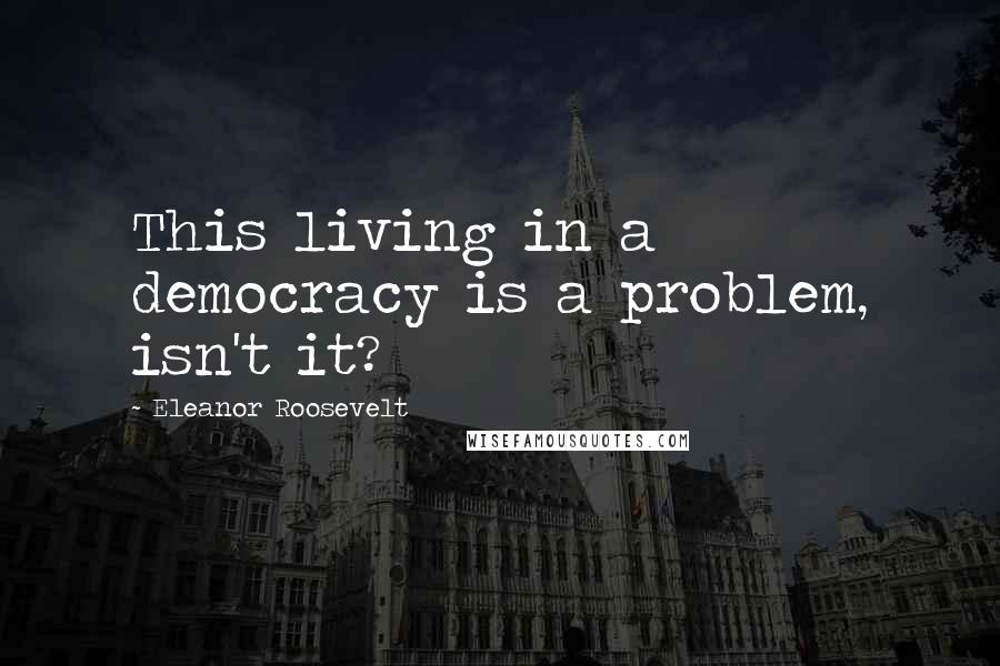 Eleanor Roosevelt Quotes: This living in a democracy is a problem, isn't it?