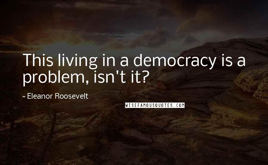 Eleanor Roosevelt Quotes: This living in a democracy is a problem, isn't it?