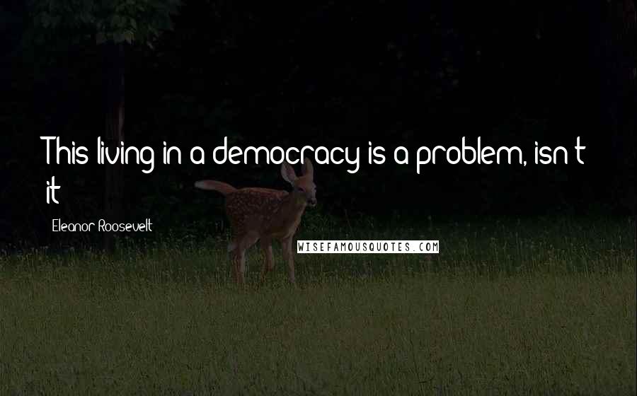 Eleanor Roosevelt Quotes: This living in a democracy is a problem, isn't it?