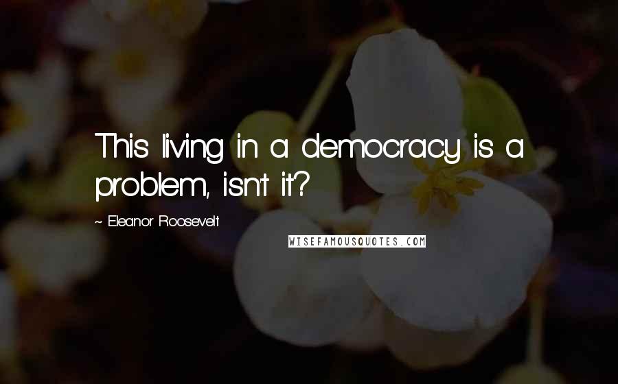 Eleanor Roosevelt Quotes: This living in a democracy is a problem, isn't it?