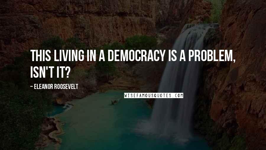 Eleanor Roosevelt Quotes: This living in a democracy is a problem, isn't it?