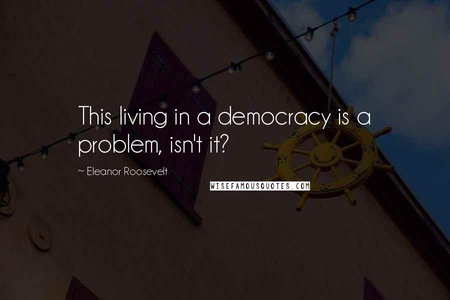 Eleanor Roosevelt Quotes: This living in a democracy is a problem, isn't it?