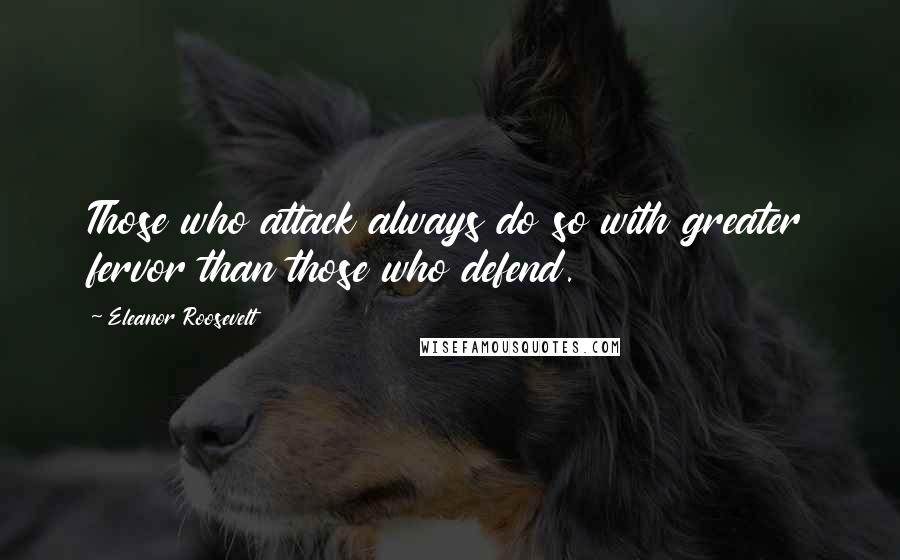 Eleanor Roosevelt Quotes: Those who attack always do so with greater fervor than those who defend.