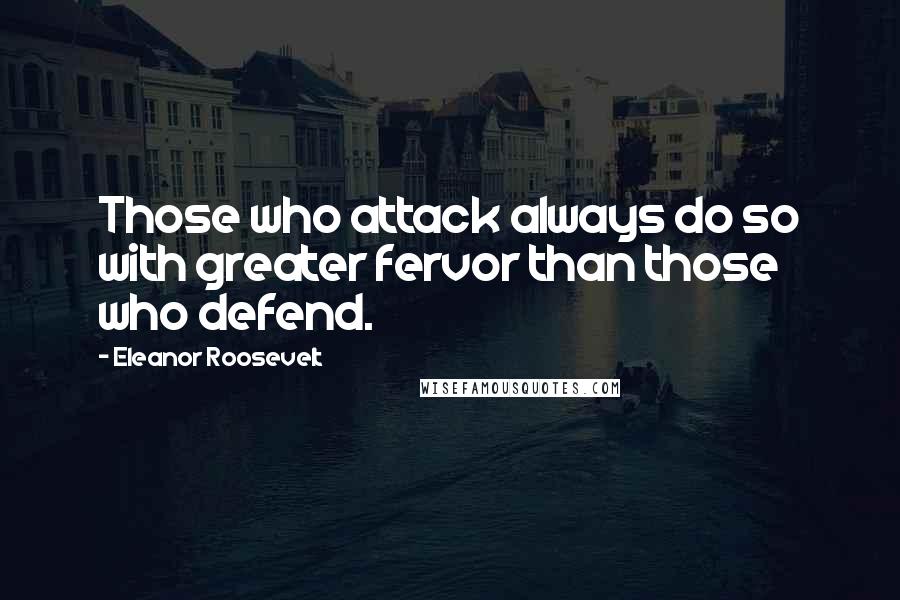 Eleanor Roosevelt Quotes: Those who attack always do so with greater fervor than those who defend.