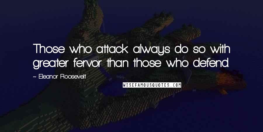 Eleanor Roosevelt Quotes: Those who attack always do so with greater fervor than those who defend.