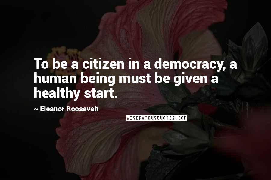 Eleanor Roosevelt Quotes: To be a citizen in a democracy, a human being must be given a healthy start.