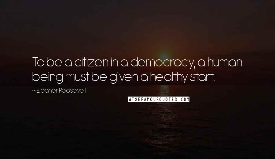 Eleanor Roosevelt Quotes: To be a citizen in a democracy, a human being must be given a healthy start.