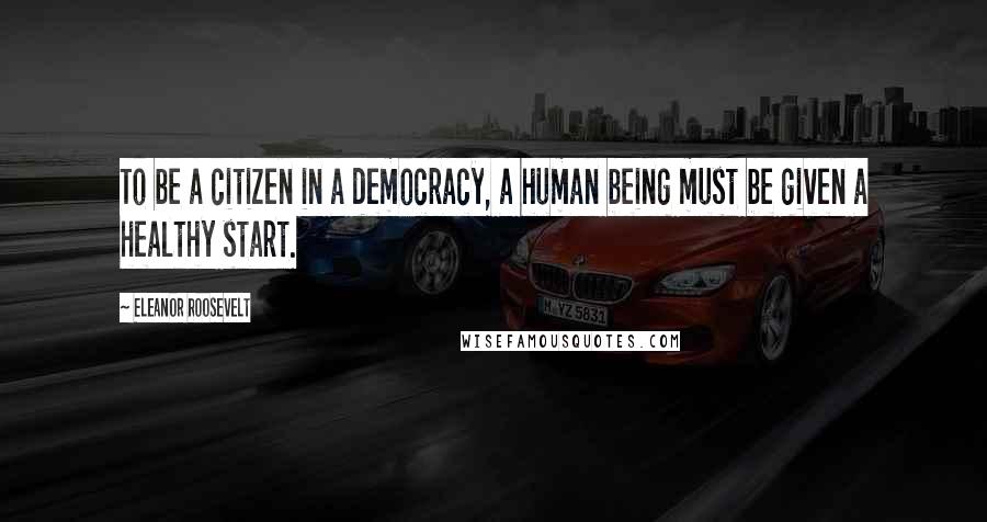 Eleanor Roosevelt Quotes: To be a citizen in a democracy, a human being must be given a healthy start.