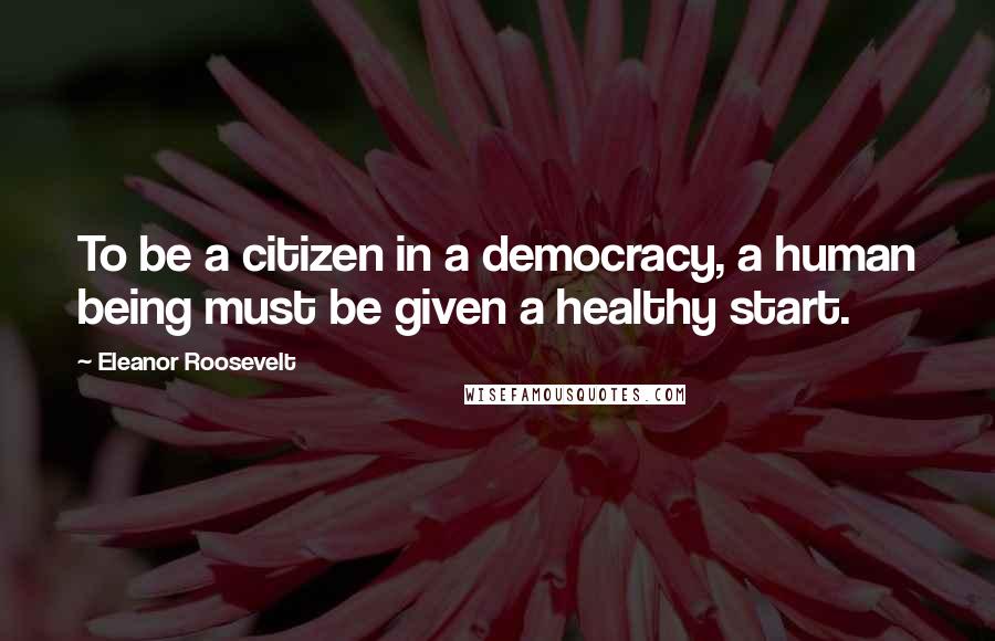 Eleanor Roosevelt Quotes: To be a citizen in a democracy, a human being must be given a healthy start.