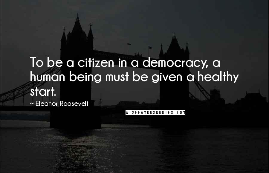 Eleanor Roosevelt Quotes: To be a citizen in a democracy, a human being must be given a healthy start.