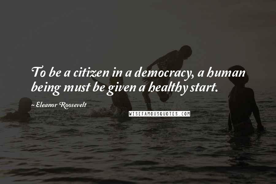 Eleanor Roosevelt Quotes: To be a citizen in a democracy, a human being must be given a healthy start.
