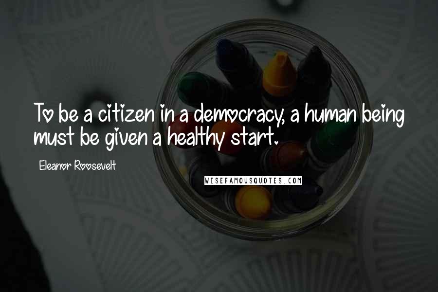 Eleanor Roosevelt Quotes: To be a citizen in a democracy, a human being must be given a healthy start.
