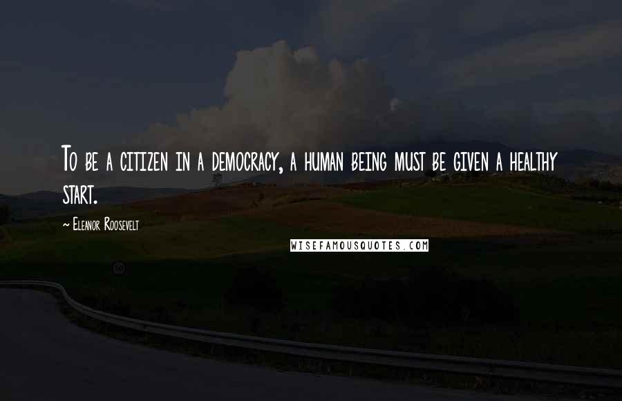 Eleanor Roosevelt Quotes: To be a citizen in a democracy, a human being must be given a healthy start.