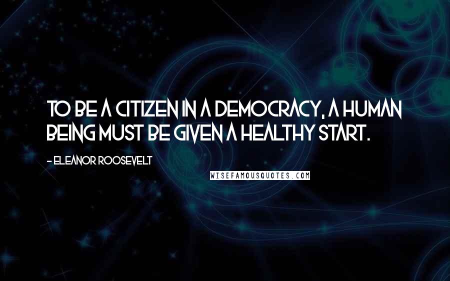Eleanor Roosevelt Quotes: To be a citizen in a democracy, a human being must be given a healthy start.