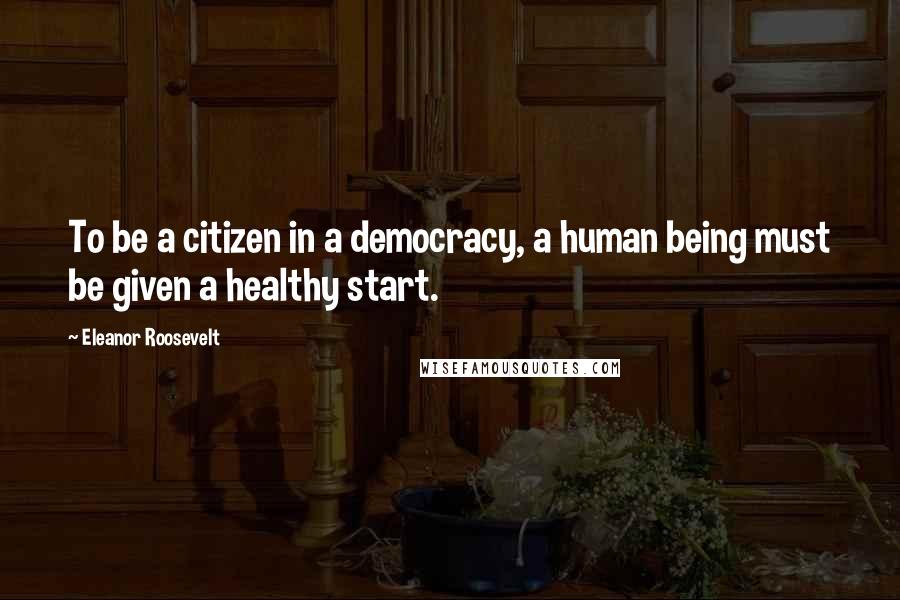 Eleanor Roosevelt Quotes: To be a citizen in a democracy, a human being must be given a healthy start.