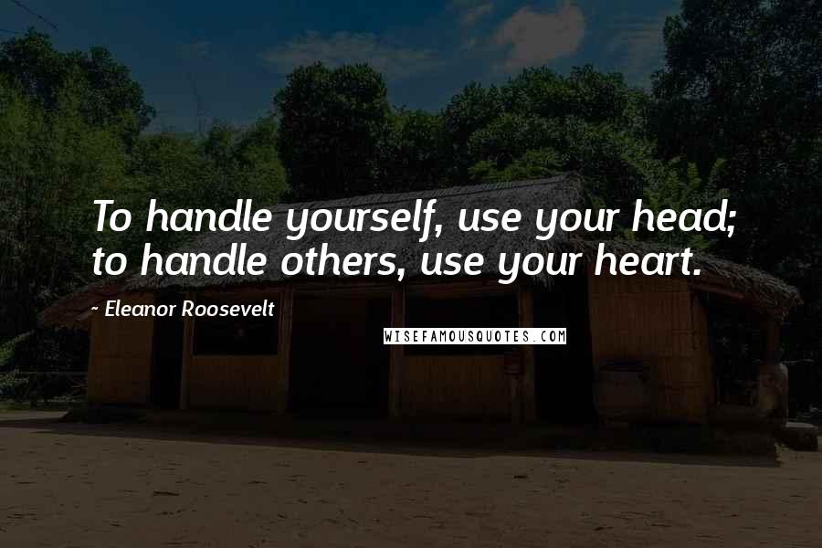 Eleanor Roosevelt Quotes: To handle yourself, use your head; to handle others, use your heart.