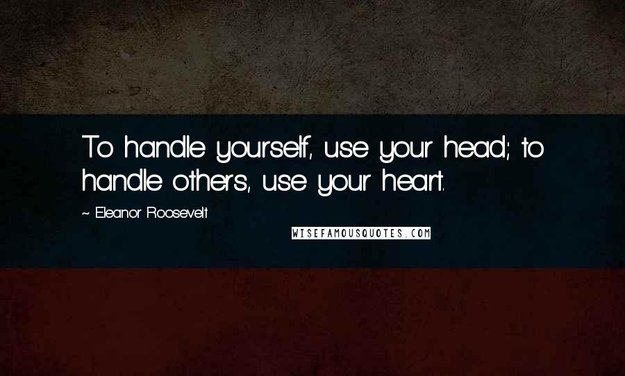 Eleanor Roosevelt Quotes: To handle yourself, use your head; to handle others, use your heart.