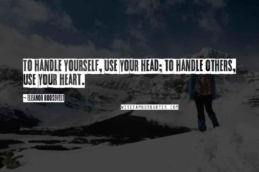 Eleanor Roosevelt Quotes: To handle yourself, use your head; to handle others, use your heart.