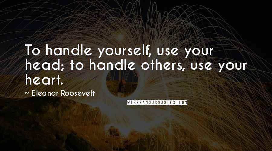 Eleanor Roosevelt Quotes: To handle yourself, use your head; to handle others, use your heart.