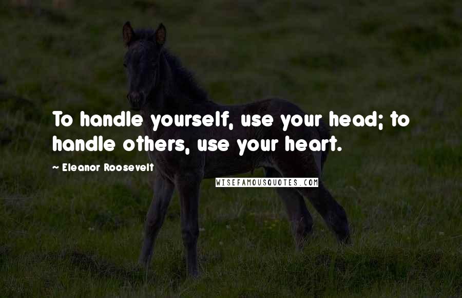 Eleanor Roosevelt Quotes: To handle yourself, use your head; to handle others, use your heart.