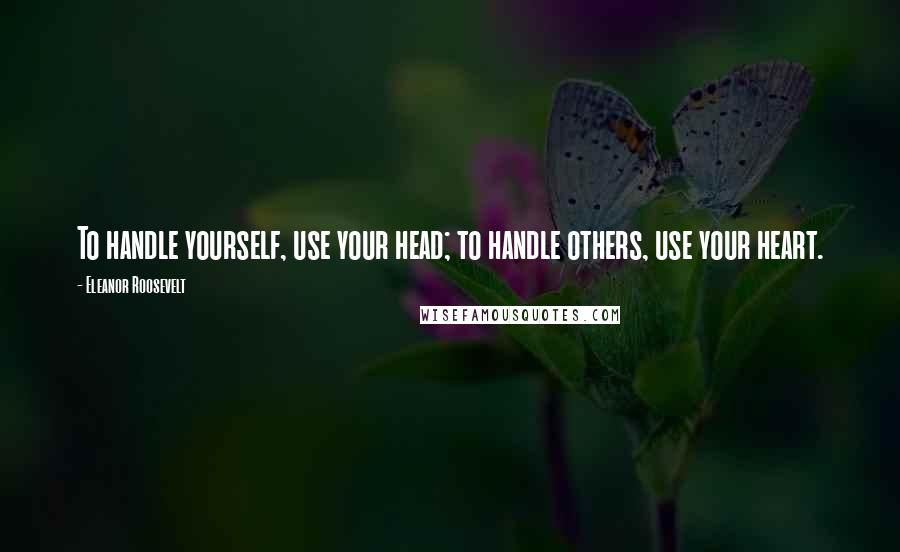 Eleanor Roosevelt Quotes: To handle yourself, use your head; to handle others, use your heart.