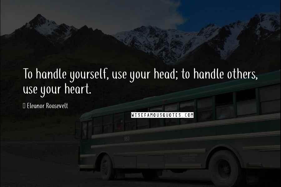 Eleanor Roosevelt Quotes: To handle yourself, use your head; to handle others, use your heart.